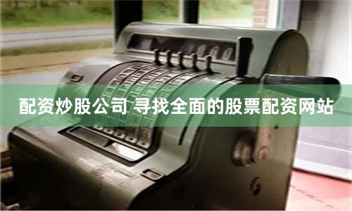 配资炒股公司 寻找全面的股票配资网站