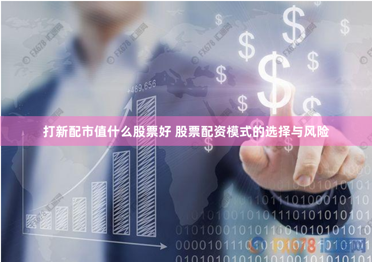 打新配市值什么股票好 股票配资模式的选择与风险