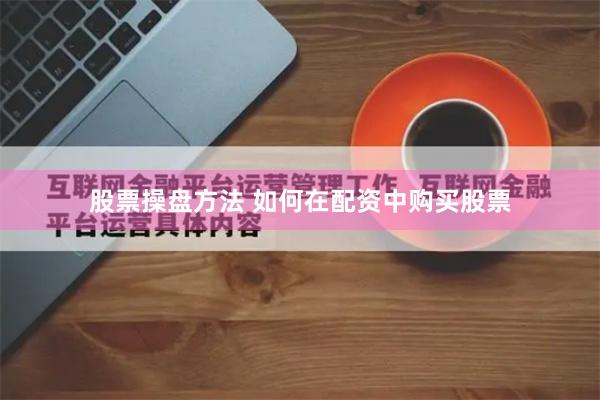 股票操盘方法 如何在配资中购买股票