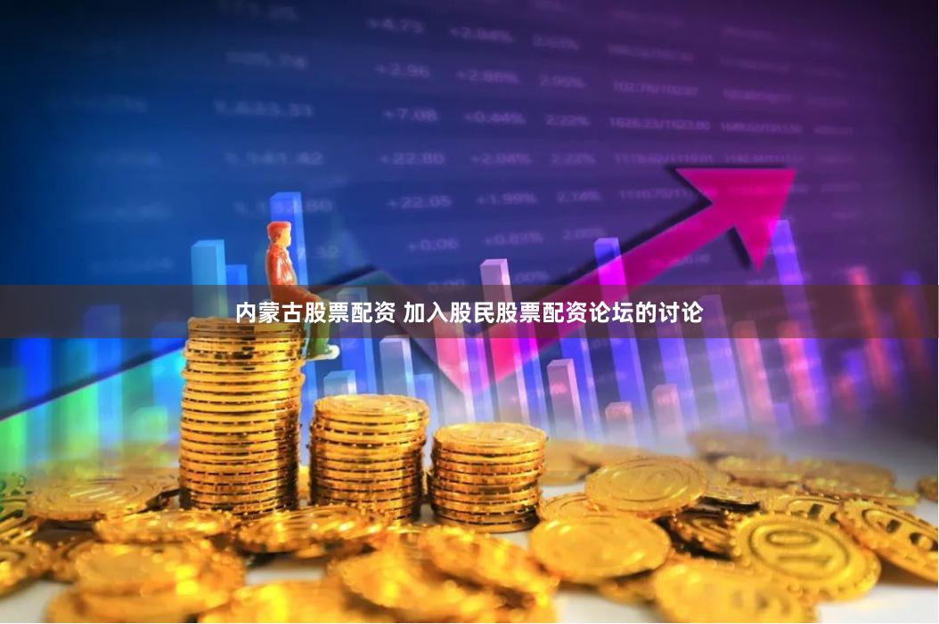 内蒙古股票配资 加入股民股票配资论坛的讨论