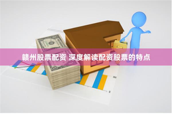 赣州股票配资 深度解读配资股票的特点