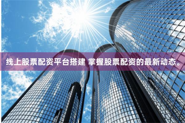 线上股票配资平台搭建 掌握股票配资的最新动态。