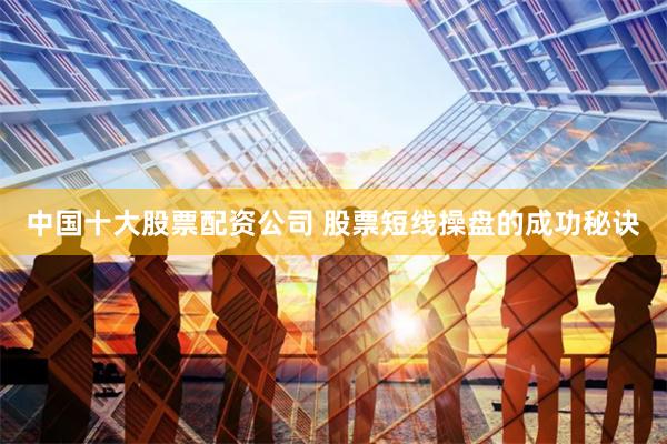 中国十大股票配资公司 股票短线操盘的成功秘诀