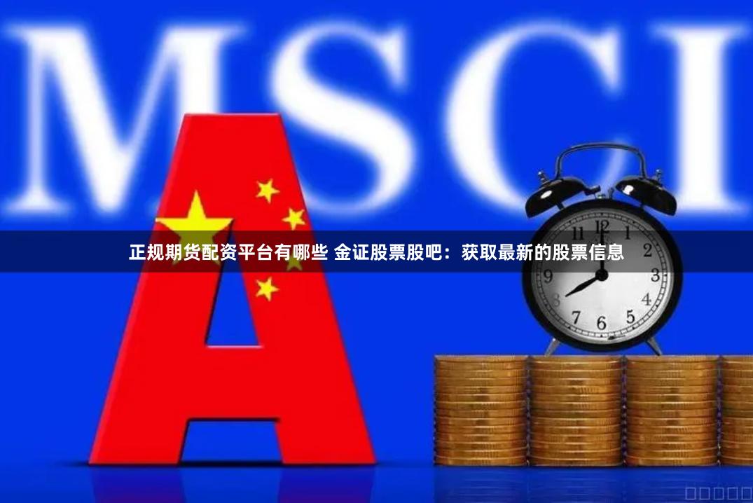 正规期货配资平台有哪些 金证股票股吧：获取最新的股票信息