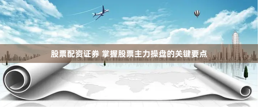 股票配资证券 掌握股票主力操盘的关键要点