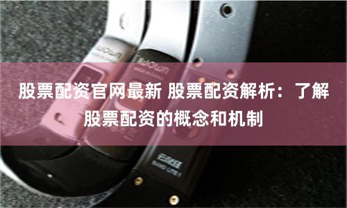 股票配资官网最新 股票配资解析：了解股票配资的概念和机制