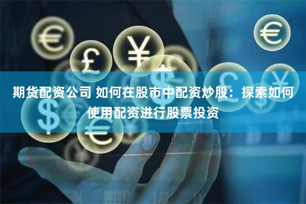 期货配资公司 如何在股市中配资炒股：探索如何使用配资进行股票投资