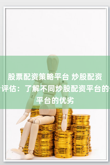 股票配资策略平台 炒股配资平台评估：了解不同炒股配资平台的优劣
