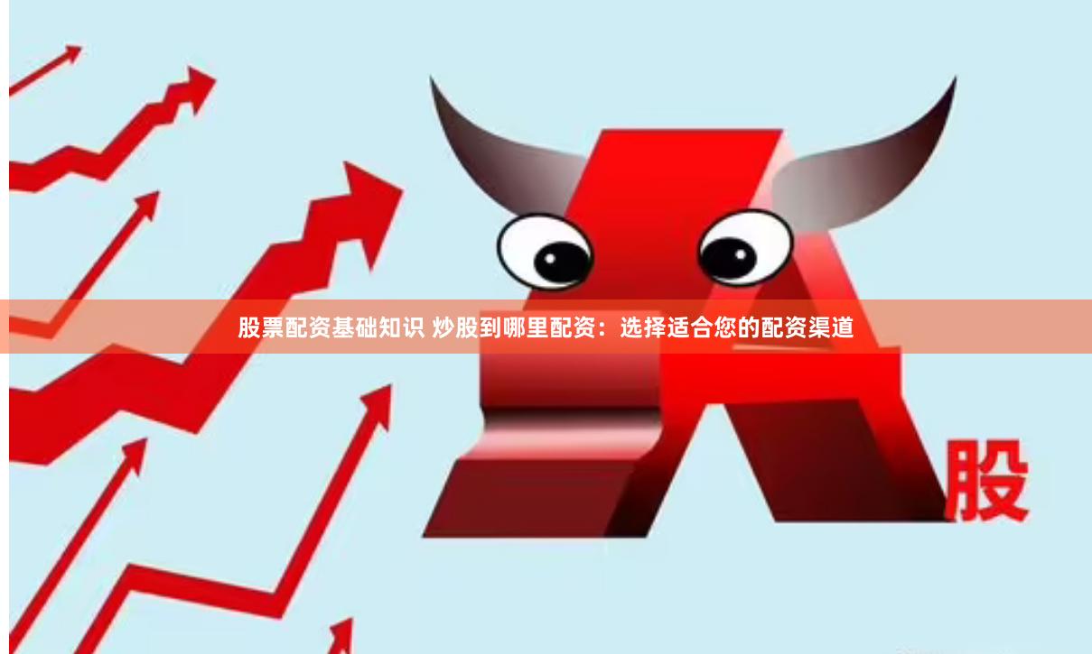 股票配资基础知识 炒股到哪里配资：选择适合您的配资渠道