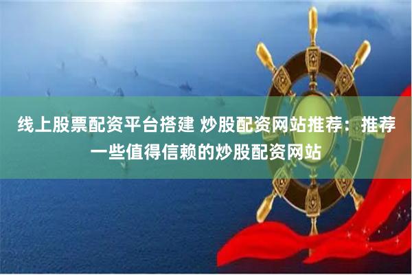 线上股票配资平台搭建 炒股配资网站推荐：推荐一些值得信赖的炒股配资网站