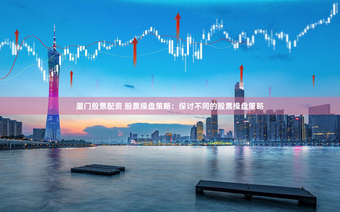 厦门股票配资 股票操盘策略：探讨不同的股票操盘策略