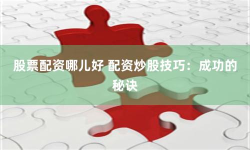 股票配资哪儿好 配资炒股技巧：成功的秘诀