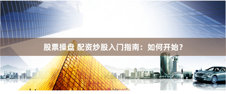 股票操盘 配资炒股入门指南：如何开始？