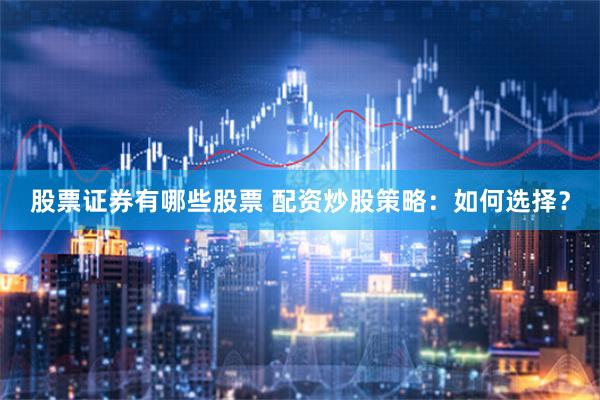 股票证券有哪些股票 配资炒股策略：如何选择？