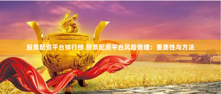 股票配资平台排行榜 股票配资平台风险管理：重要性与方法