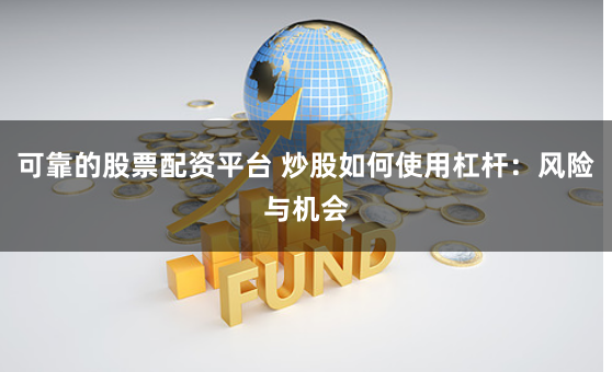 可靠的股票配资平台 炒股如何使用杠杆：风险与机会