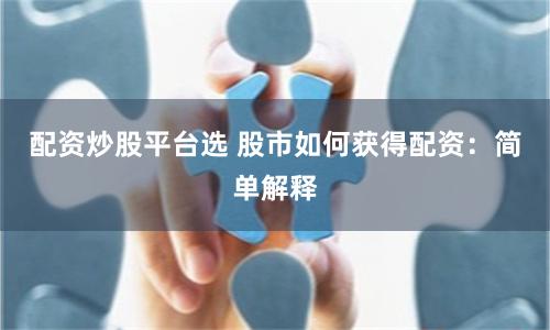 配资炒股平台选 股市如何获得配资：简单解释