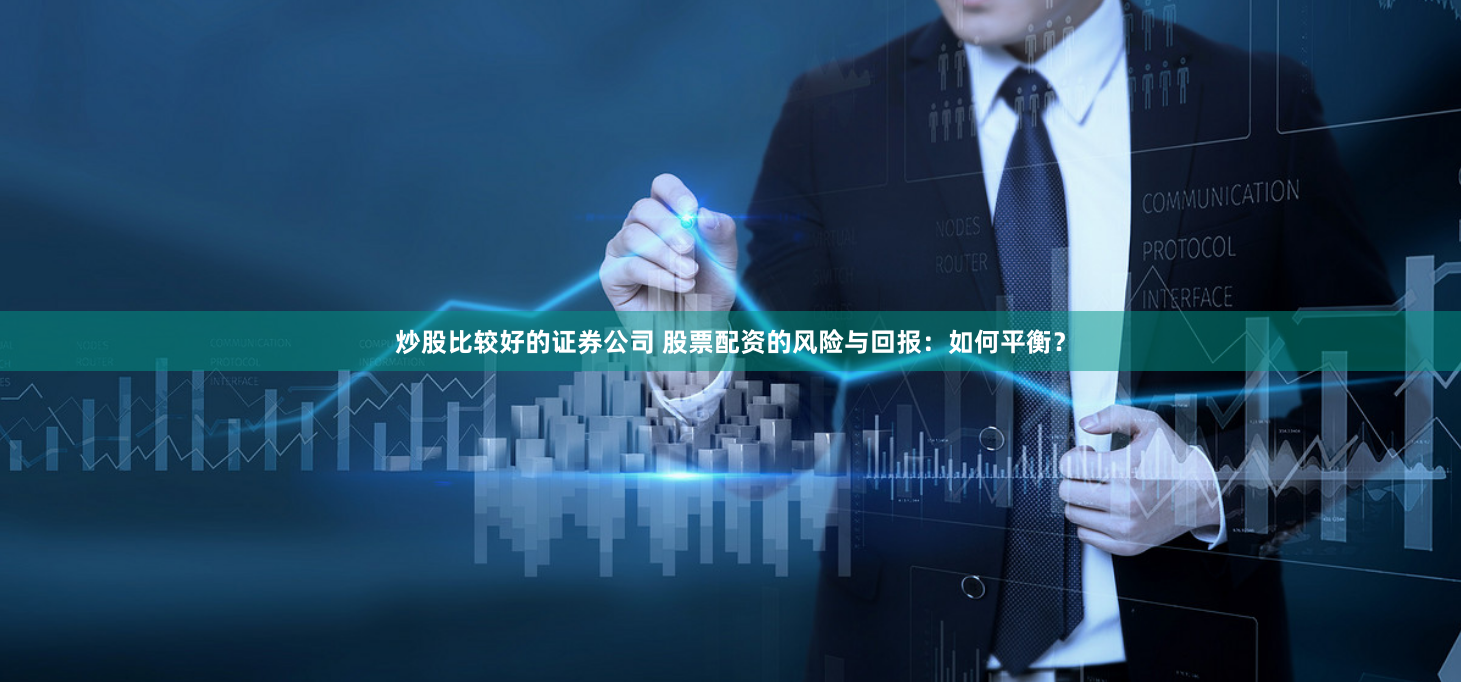 炒股比较好的证券公司 股票配资的风险与回报：如何平衡？