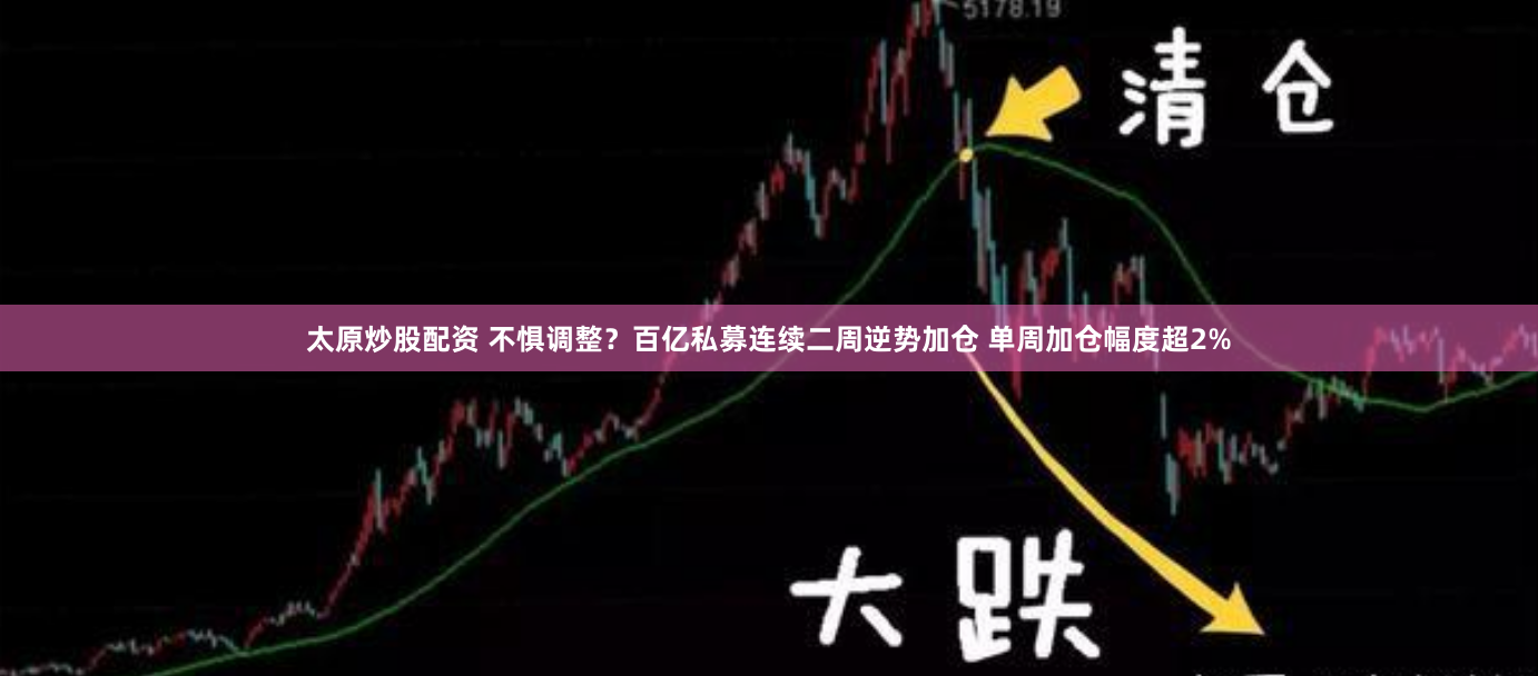 太原炒股配资 不惧调整？百亿私募连续二周逆势加仓 单周加仓幅度超2%
