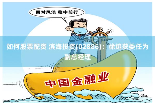 如何股票配资 滨海投资(02886)：徐焰获委任为副总经理