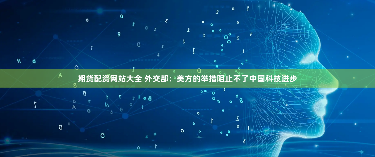 期货配资网站大全 外交部：美方的举措阻止不了中国科技进步