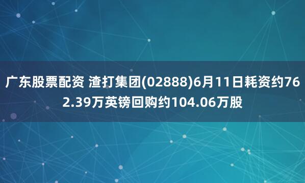 广东股票配资 渣打集团(02888)6月11日耗资约762.39万英镑回购约104.06万股
