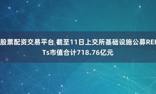 股票配资交易平台 截至11日上交所基础设施公募REITs市值合计718.76亿元