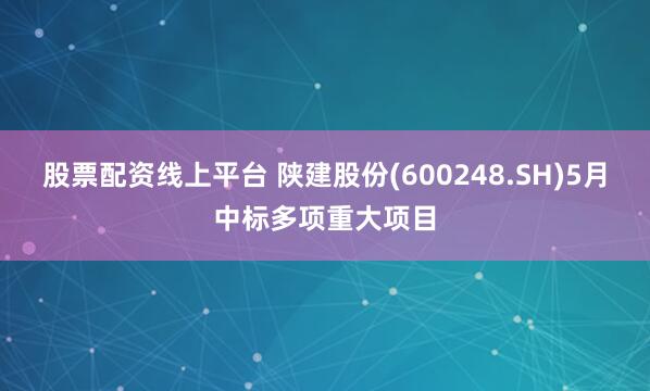 股票配资线上平台 陕建股份(600248.SH)5月中标多项重大项目