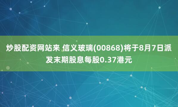 炒股配资网站来 信义玻璃(00868)将于8月7日派发末期股息每股0.37港元
