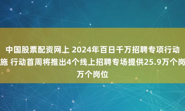 中国股票配资网上 2024年百日千万招聘专项行动实施 行动首周将推出4个线上招聘专场提供25.9万个岗位