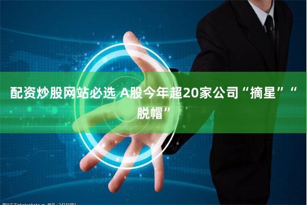 配资炒股网站必选 A股今年超20家公司“摘星”“脱帽”