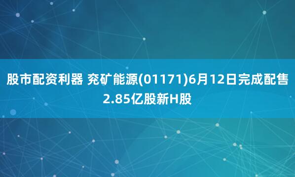 股市配资利器 兖矿能源(01171)6月12日完成配售2.85亿股新H股