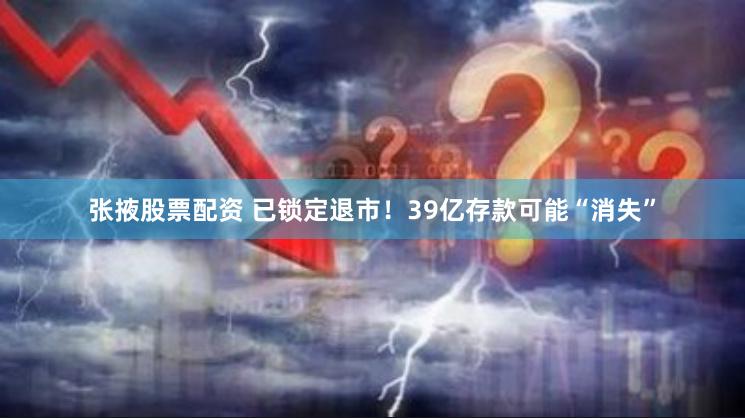 张掖股票配资 已锁定退市！39亿存款可能“消失”
