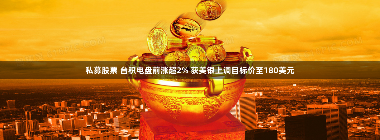 私募股票 台积电盘前涨超2% 获美银上调目标价至180美元