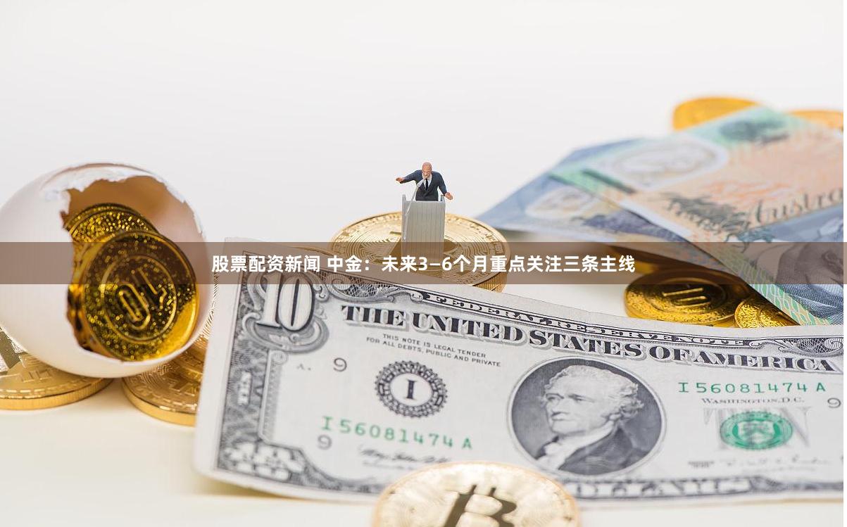 股票配资新闻 中金：未来3—6个月重点关注三条主线