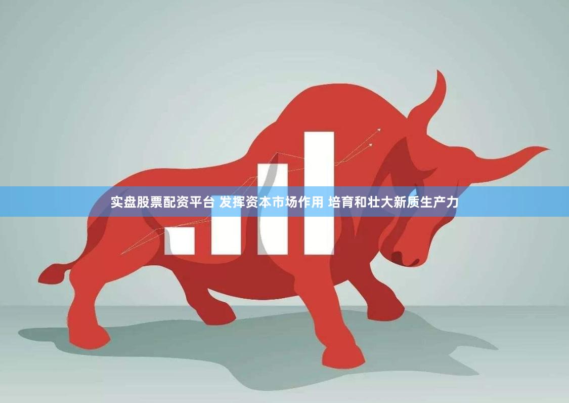 实盘股票配资平台 发挥资本市场作用 培育和壮大新质生产力