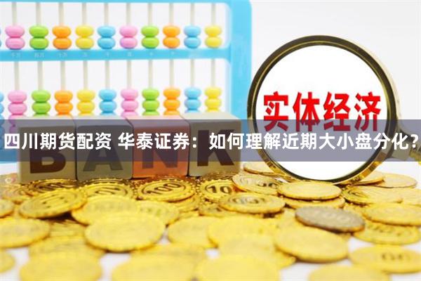 四川期货配资 华泰证券：如何理解近期大小盘分化？