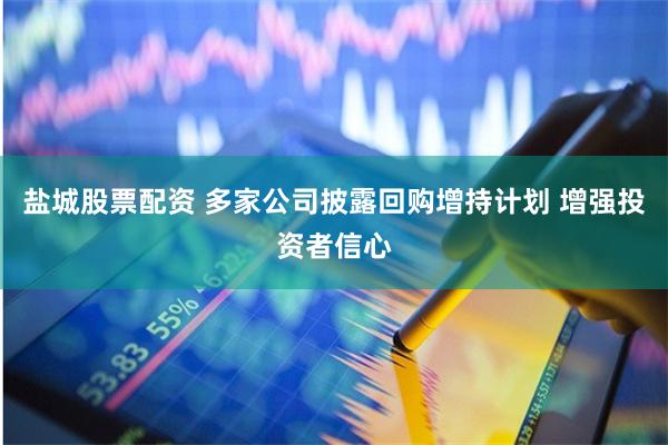 盐城股票配资 多家公司披露回购增持计划 增强投资者信心