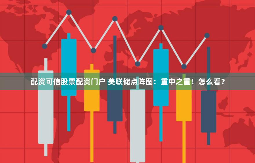 配资可信股票配资门户 美联储点阵图：重中之重！怎么看？