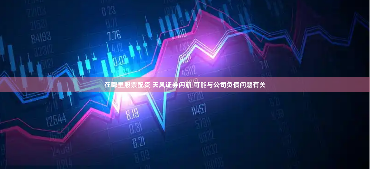 在哪里股票配资 天风证券闪崩 可能与公司负债问题有关
