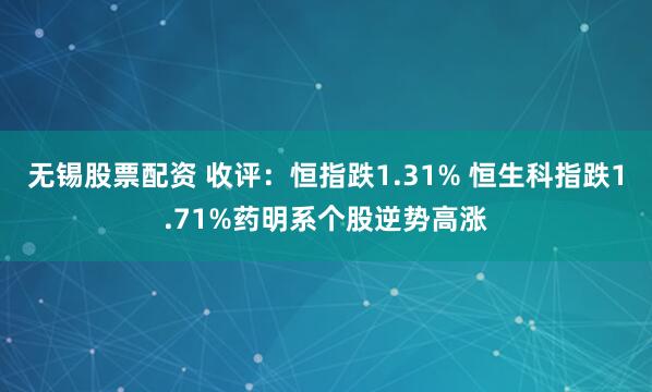 无锡股票配资 收评：恒指跌1.31% 恒生科指跌1.71%药明系个股逆势高涨
