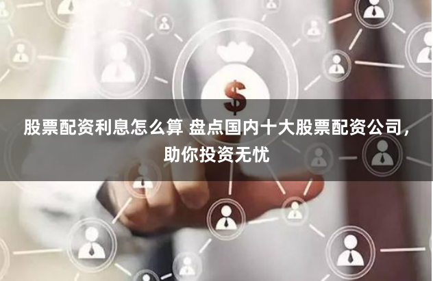 股票配资利息怎么算 盘点国内十大股票配资公司，助你投资无忧