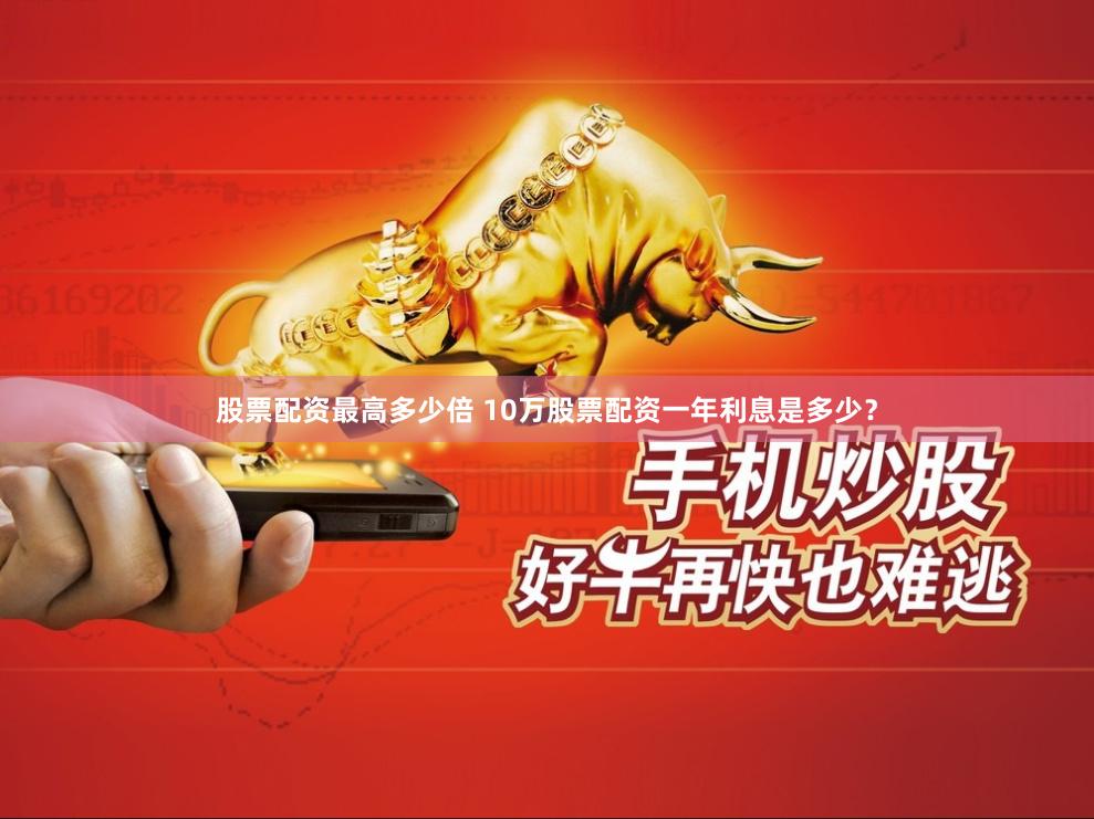 股票配资最高多少倍 10万股票配资一年利息是多少？