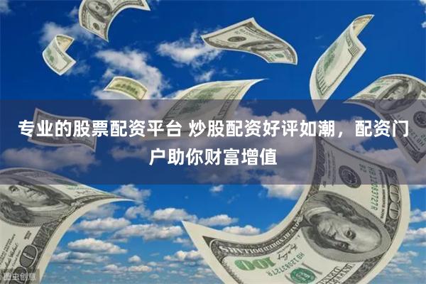 专业的股票配资平台 炒股配资好评如潮，配资门户助你财富增值