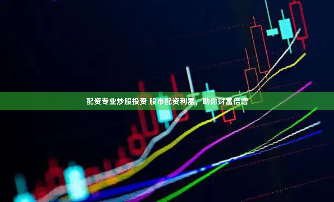 配资专业炒股投资 股市配资利器，助你财富倍增
