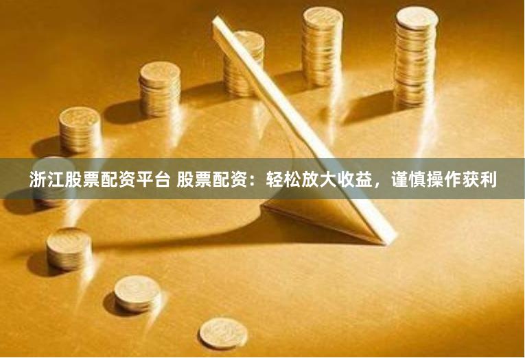 浙江股票配资平台 股票配资：轻松放大收益，谨慎操作获利