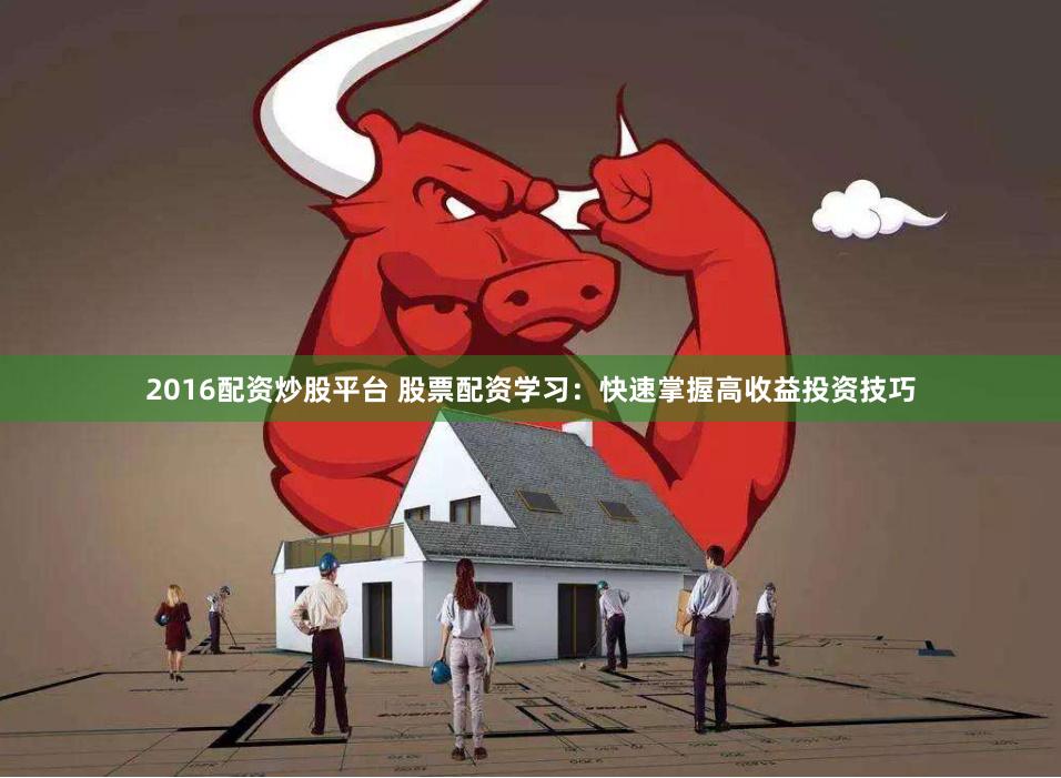 2016配资炒股平台 股票配资学习：快速掌握高收益投资技巧
