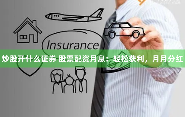 炒股开什么证券 股票配资月息:轻松获利,月月分红