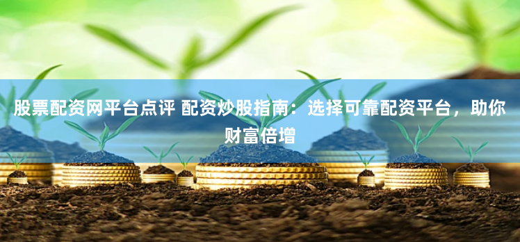 股票配资网平台点评 配资炒股指南：选择可靠配资平台，助你财富倍增