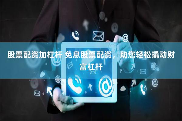 股票配资加杠杆 免息股票配资，助您轻松撬动财富杠杆